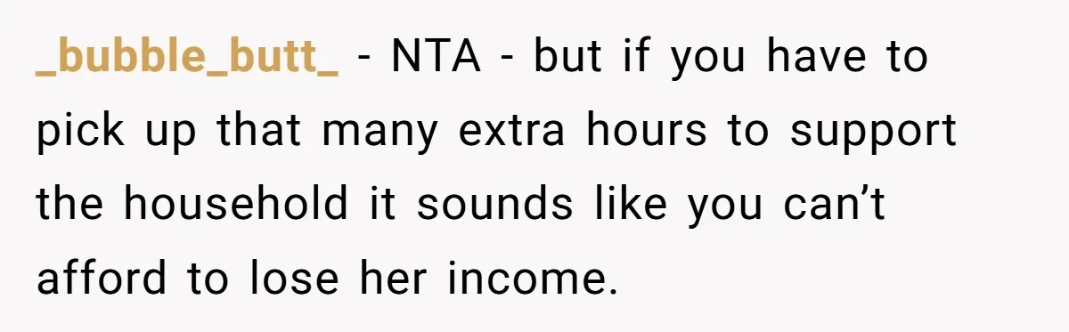 Wife Wants To Quit Her Job, Husband Says Fine But She Must Cover All The Chores _bubble_butt_ − NTA - but if you have to pick up that many extra hours to support the household it sounds like you can’t afford to lose her income.