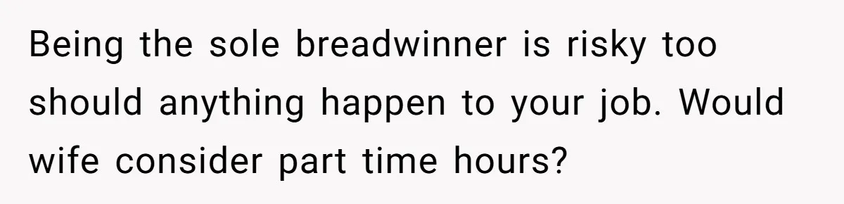 Wife Wants To Quit Her Job, Husband Says Fine But She Must Cover All The Chores Being the sole breadwinner is risky too should anything happen to your job. Would wife consider part time hours?