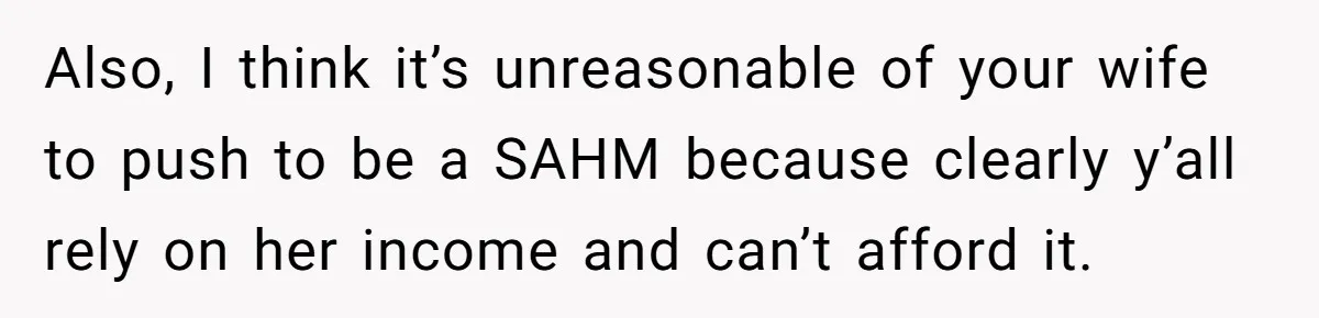 Wife Wants To Quit Her Job, Husband Says Fine But She Must Cover All The Chores Also, I think it’s unreasonable of your wife to push to be a SAHM because clearly y’all rely on her income and can’t afford it.