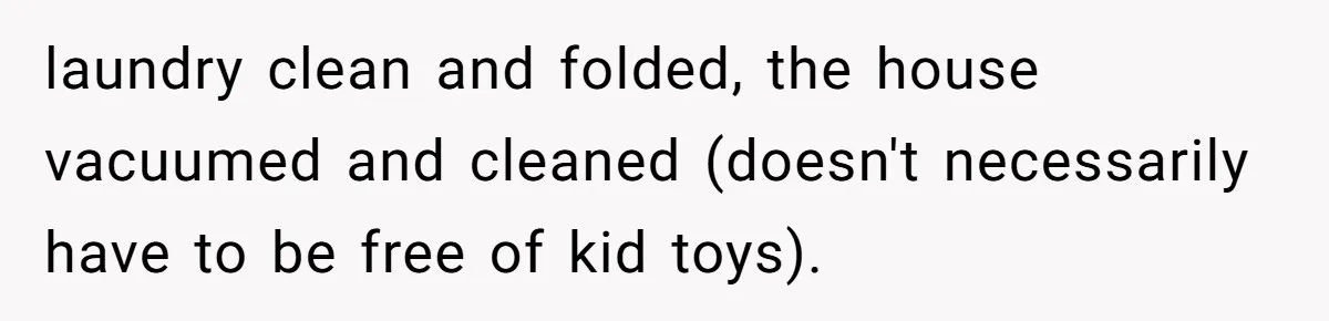 Wife Wants To Quit Her Job, Husband Says Fine But She Must Cover All The Chores laundry clean and folded, the house vacuumed and cleaned (doesn't necessarily have to be free of kid toys).