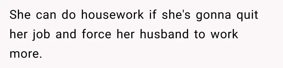 Wife Wants To Quit Her Job, Husband Says Fine But She Must Cover All The Chores She can do housework if she's gonna quit her job and force her husband to work more.