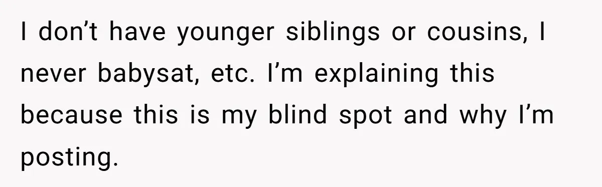 I don’t have younger siblings or cousins, I never babysat, etc. I’m explaining this because this is my blind spot and why I’m posting.