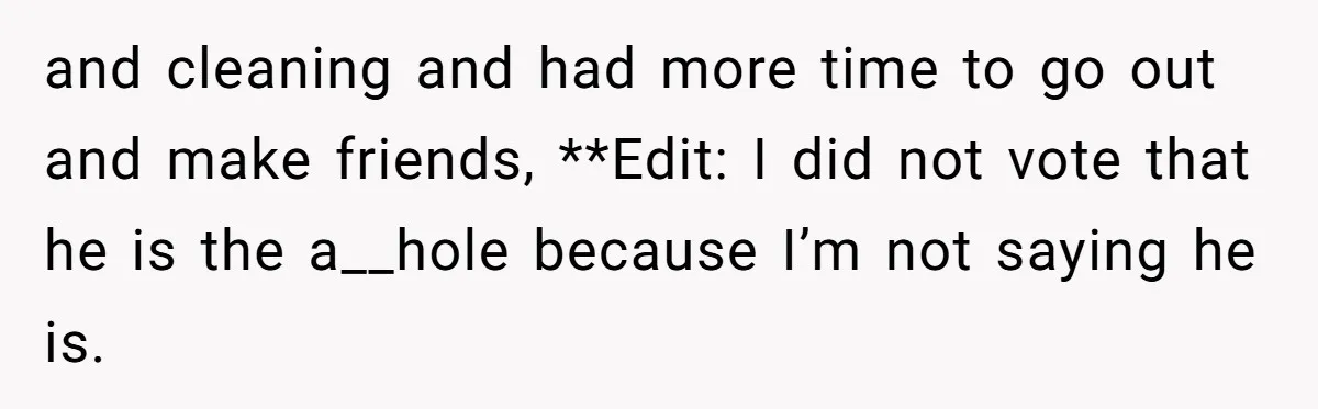 Wife Wants To Quit Her Job, Husband Says Fine But She Must Cover All The Chores and cleaning and had more time to go out and make friends, **Edit: I did not vote that he is the a__hole because I’m not saying he is.