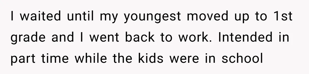 Wife Wants To Quit Her Job, Husband Says Fine But She Must Cover All The Chores I waited until my youngest moved up to 1st grade and I went back to work. Intended in part time while the kids were in school