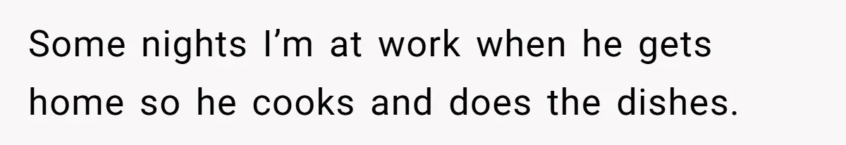 Wife Wants To Quit Her Job, Husband Says Fine But She Must Cover All The Chores Some nights I’m at work when he gets home so he cooks and does the dishes.