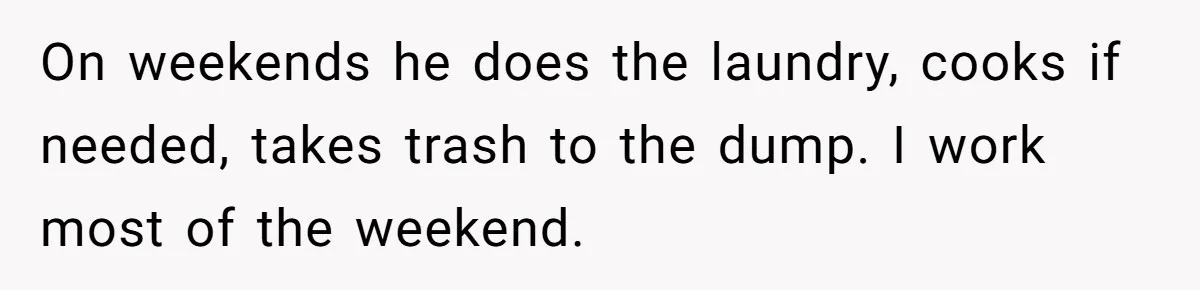 Wife Wants To Quit Her Job, Husband Says Fine But She Must Cover All The Chores On weekends he does the laundry, cooks if needed, takes trash to the dump. I work most of the weekend.