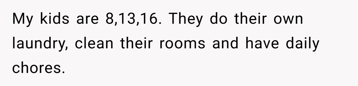 Wife Wants To Quit Her Job, Husband Says Fine But She Must Cover All The Chores My kids are 8,13,16. They do their own laundry, clean their rooms and have daily chores.