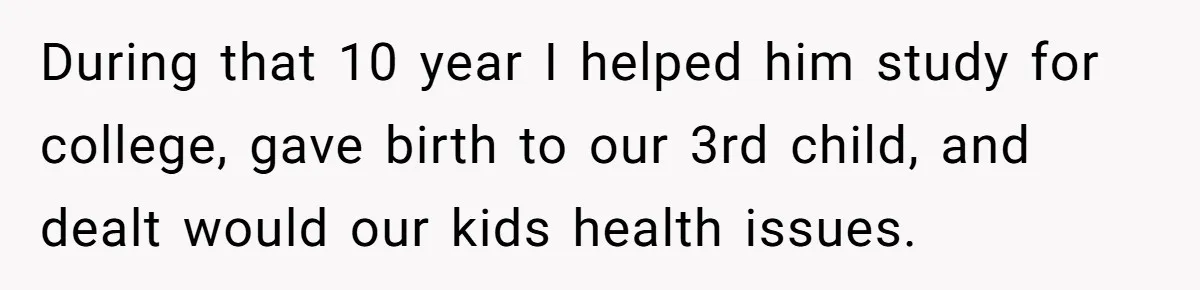 Wife Wants To Quit Her Job, Husband Says Fine But She Must Cover All The Chores During that 10 year I helped him study for college, gave birth to our 3rd child, and dealt would our kids health issues.
