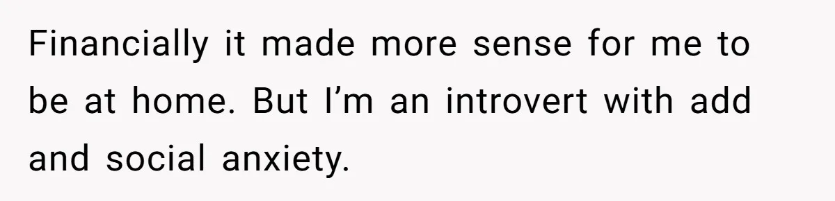 Wife Wants To Quit Her Job, Husband Says Fine But She Must Cover All The Chores Financially it made more sense for me to be at home. But I’m an introvert with add and social anxiety.