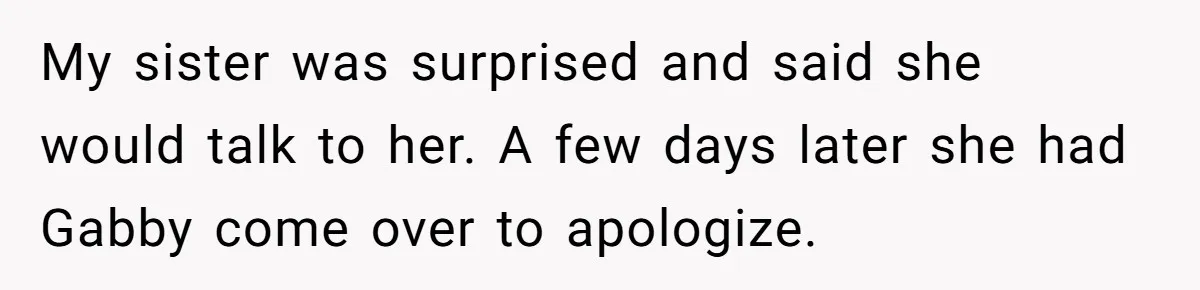 My sister was surprised and said she would talk to her. A few days later she had Gabby come over to apologize.