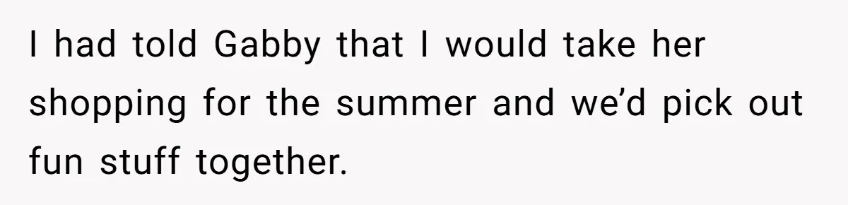 I had told Gabby that I would take her shopping for the summer and we’d pick out fun stuff together.