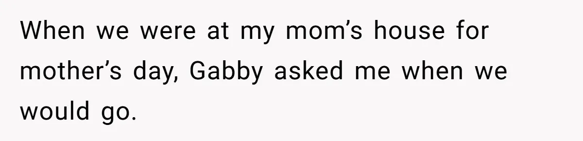 When we were at my mom’s house for mother’s day, Gabby asked me when we would go.