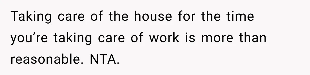 Wife Wants To Quit Her Job, Husband Says Fine But She Must Cover All The Chores Taking care of the house for the time you’re taking care of work is more than reasonable. NTA.