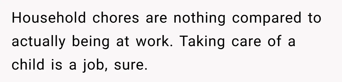 Wife Wants To Quit Her Job, Husband Says Fine But She Must Cover All The Chores Household chores are nothing compared to actually being at work. Taking care of a child is a job, sure.