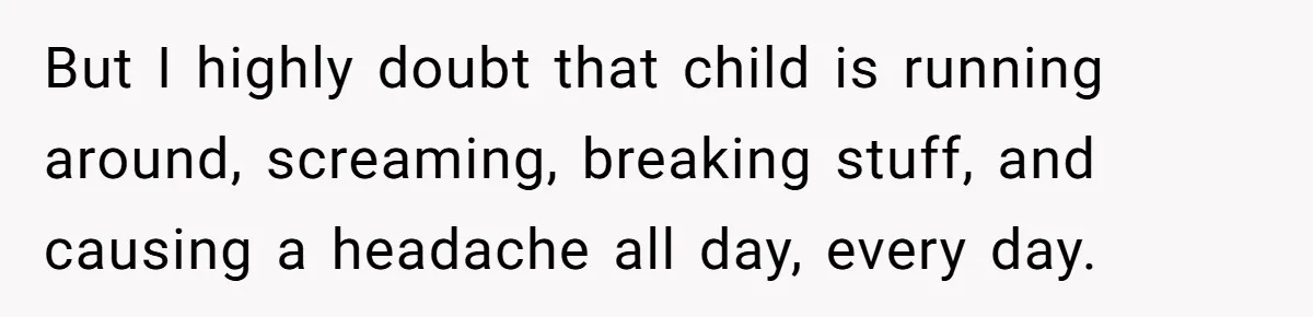 Wife Wants To Quit Her Job, Husband Says Fine But She Must Cover All The Chores But I highly doubt that child is running around, screaming, breaking stuff, and causing a headache all day, every day.