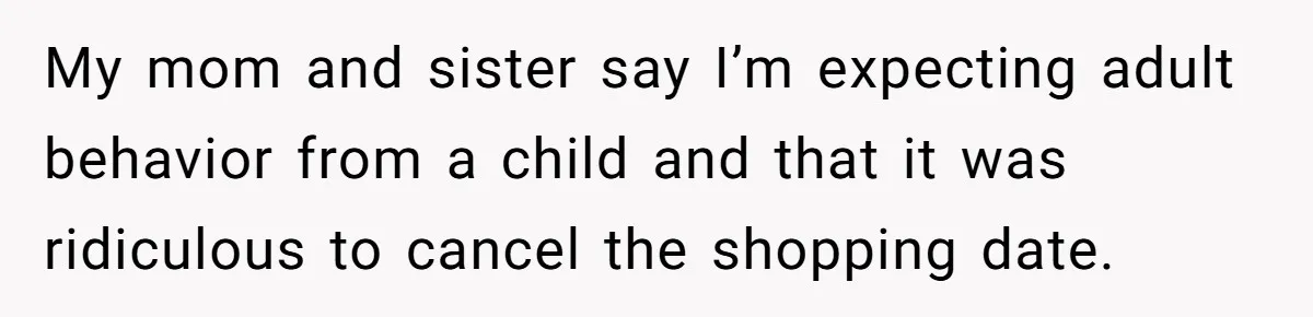 My mom and sister say I’m expecting adult behavior from a child and that it was ridiculous to cancel the shopping date.