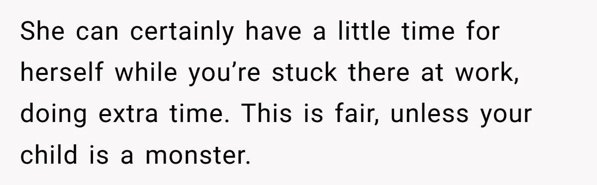 Wife Wants To Quit Her Job, Husband Says Fine But She Must Cover All The Chores She can certainly have a little time for herself while you’re stuck there at work, doing extra time. This is fair, unless your child is a monster.