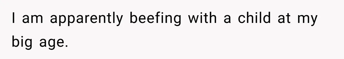 I am apparently beefing with a child at my big age.