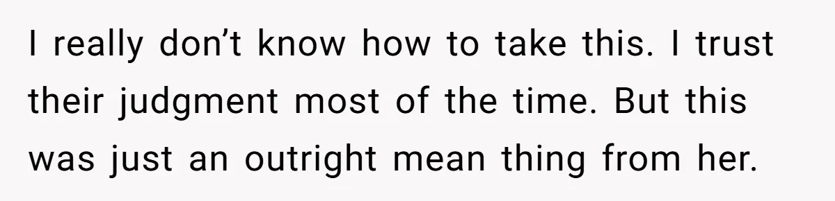 I really don’t know how to take this. I trust their judgment most of the time. But this was just an outright mean thing from her.