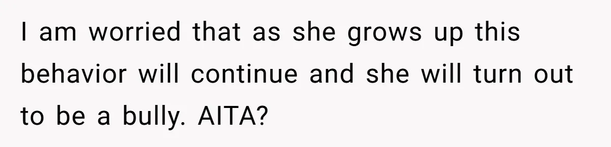 I am worried that as she grows up this behavior will continue and she will turn out to be a bully. AITA?