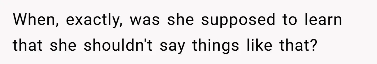 When, exactly, was she supposed to learn that she shouldn't say things like that?