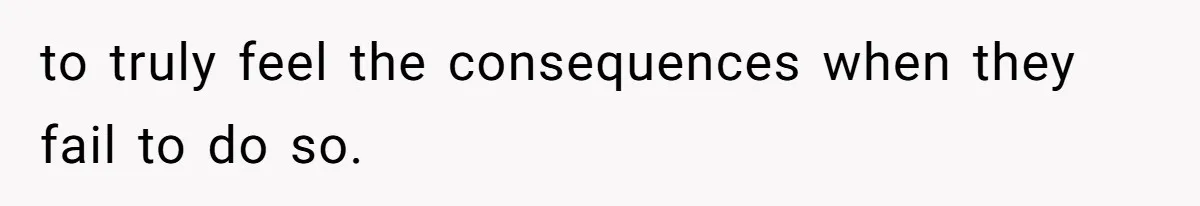 to truly feel the consequences when they fail to do so.