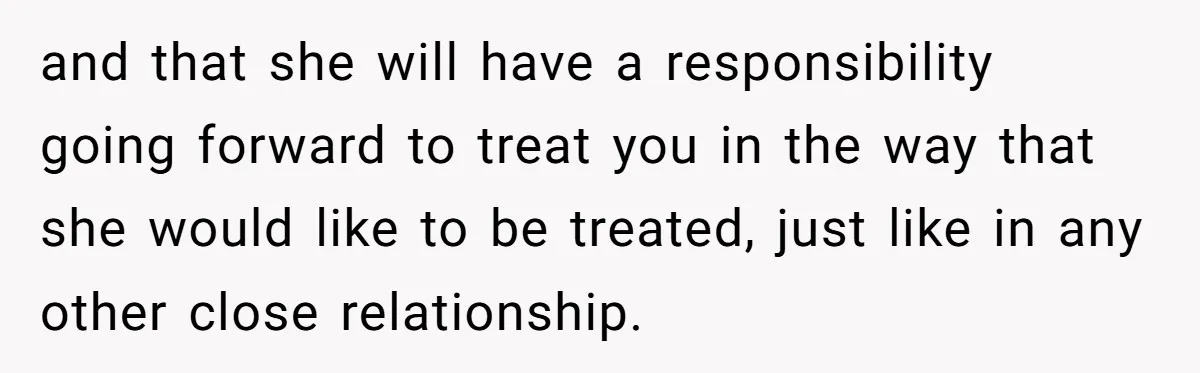 and that she will have a responsibility going forward to treat you in the way that she would like to be treated, just like in any other close relationship.