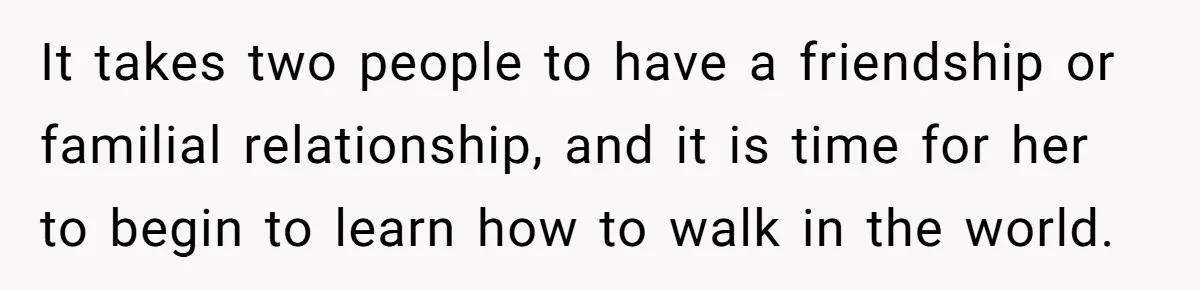 It takes two people to have a friendship or familial relationship, and it is time for her to begin to learn how to walk in the world.