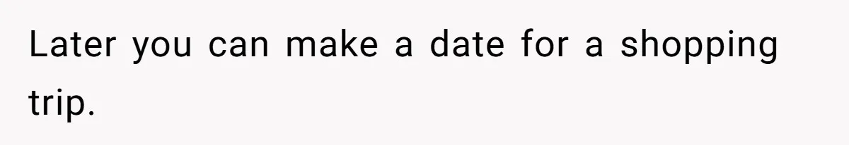 Later you can make a date for a shopping trip.