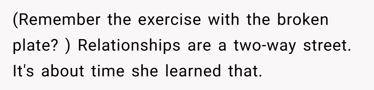(Remember the exercise with the broken plate? ) Relationships are a two-way street. It's about time she learned that.