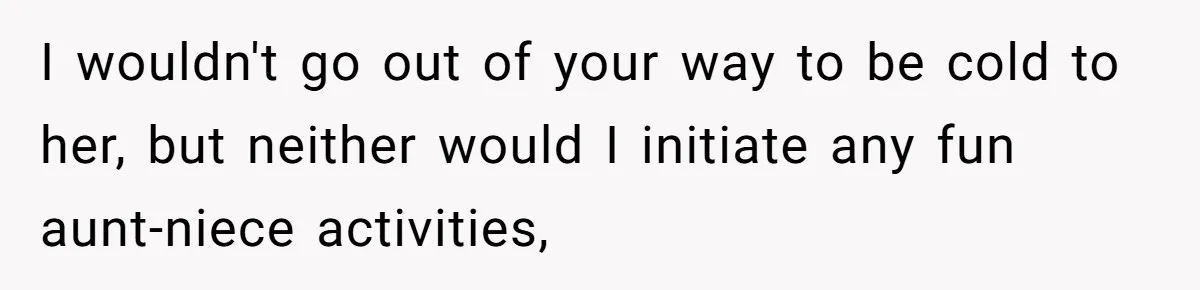 I wouldn't go out of your way to be cold to her, but neither would I initiate any fun aunt-niece activities,