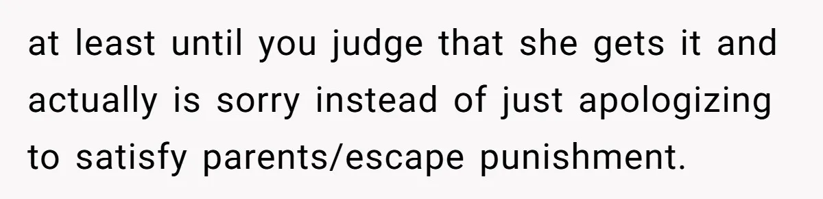 at least until you judge that she gets it and actually is sorry instead of just apologizing to satisfy parents/escape punishment.