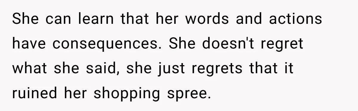She can learn that her words and actions have consequences. She doesn't regret what she said, she just regrets that it ruined her shopping spree.