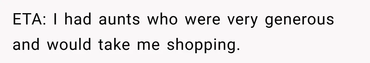 ETA: I had aunts who were very generous and would take me shopping.