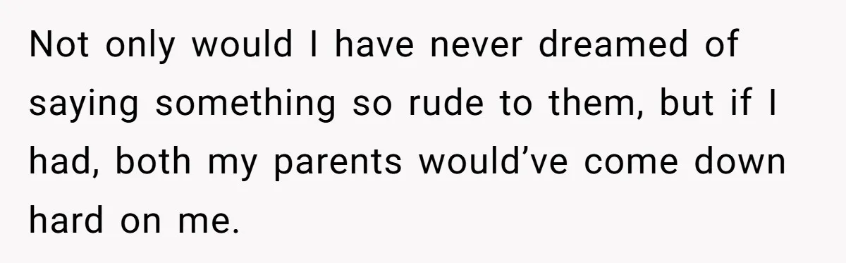 Not only would I have never dreamed of saying something so rude to them, but if I had, both my parents would’ve come down hard on me.