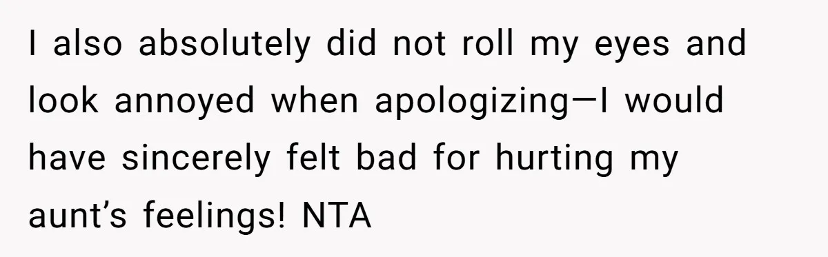 I also absolutely did not roll my eyes and look annoyed when apologizing—I would have sincerely felt bad for hurting my aunt’s feelings! NTA