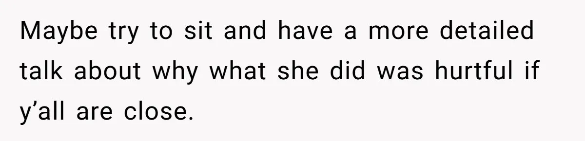 Maybe try to sit and have a more detailed talk about why what she did was hurtful if y’all are close.