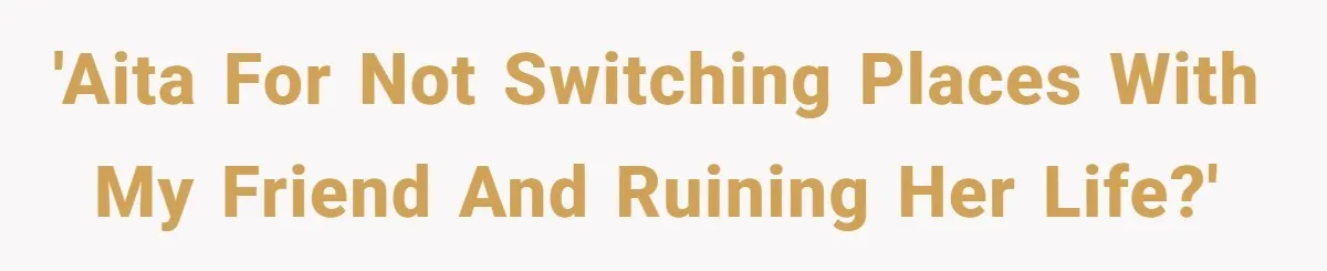 'AITA For not switching places with my friend and ruining her life?'