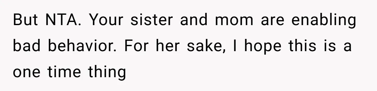 But NTA. Your sister and mom are enabling bad behavior. For her sake, I hope this is a one time thing