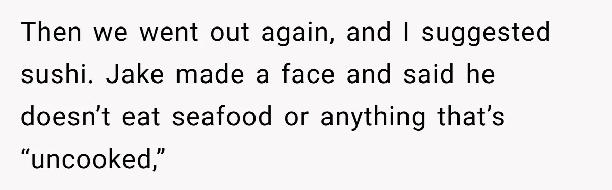 Woman Calls Out Her Date’s Picky Eating After He Embarrasses Her In Front Of Colleagues Then we went out again, and I suggested sushi. Jake made a face and said he doesn’t eat seafood or anything that’s “uncooked,”