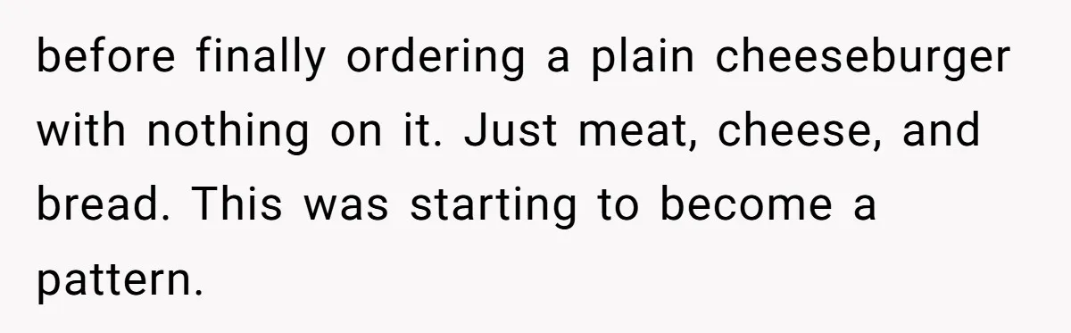Woman Calls Out Her Date’s Picky Eating After He Embarrasses Her In Front Of Colleagues before finally ordering a plain cheeseburger with nothing on it. Just meat, cheese, and bread. This was starting to become a pattern.