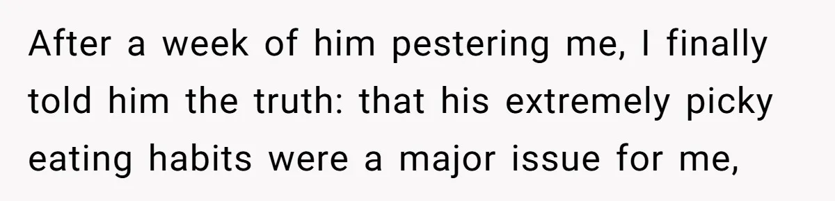 Woman Calls Out Her Date’s Picky Eating After He Embarrasses Her In Front Of Colleagues After a week of him pestering me, I finally told him the truth: that his extremely picky eating habits were a major issue for me,