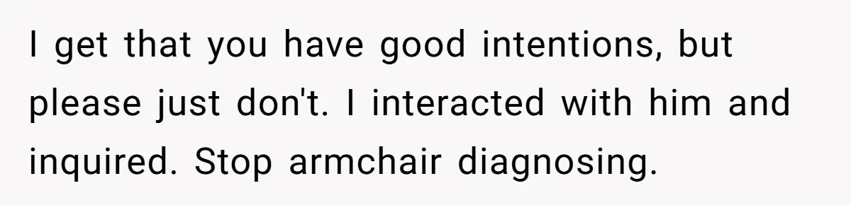 Woman Calls Out Her Date’s Picky Eating After He Embarrasses Her In Front Of Colleagues I get that you have good intentions, but please just don't. I interacted with him and inquired. Stop armchair diagnosing.