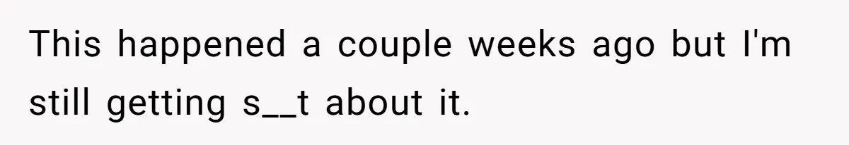 This happened a couple weeks ago but I'm still getting s__t about it.