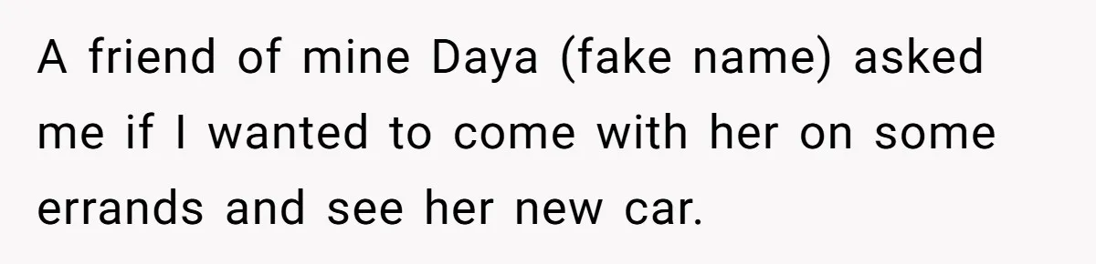 A friend of mine Daya (fake name) asked me if I wanted to come with her on some errands and see her new car.