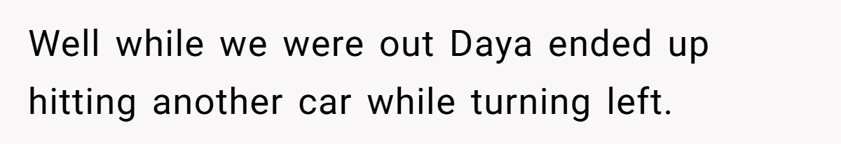 Well while we were out Daya ended up hitting another car while turning left.