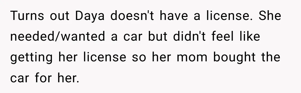 Turns out Daya doesn't have a license. She needed/wanted a car but didn't feel like getting her license so her mom bought the car for her.