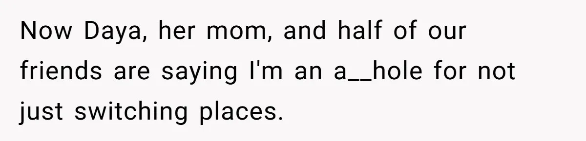 Now Daya, her mom, and half of our friends are saying I'm an a__hole for not just switching places.