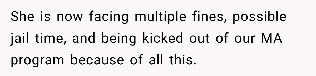 She is now facing multiple fines, possible jail time, and being kicked out of our MA program because of all this.