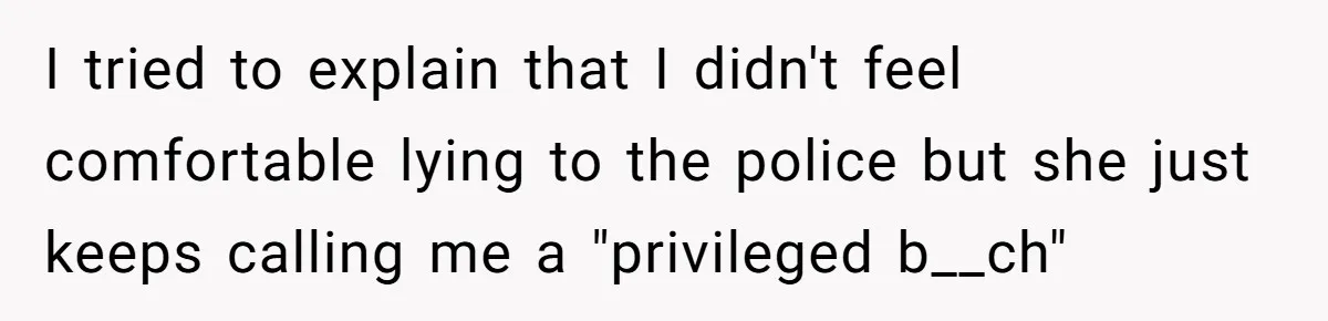 I tried to explain that I didn't feel comfortable lying to the police but she just keeps calling me a "privileged b__ch"